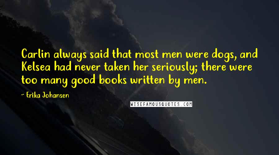 Erika Johansen Quotes: Carlin always said that most men were dogs, and Kelsea had never taken her seriously; there were too many good books written by men.