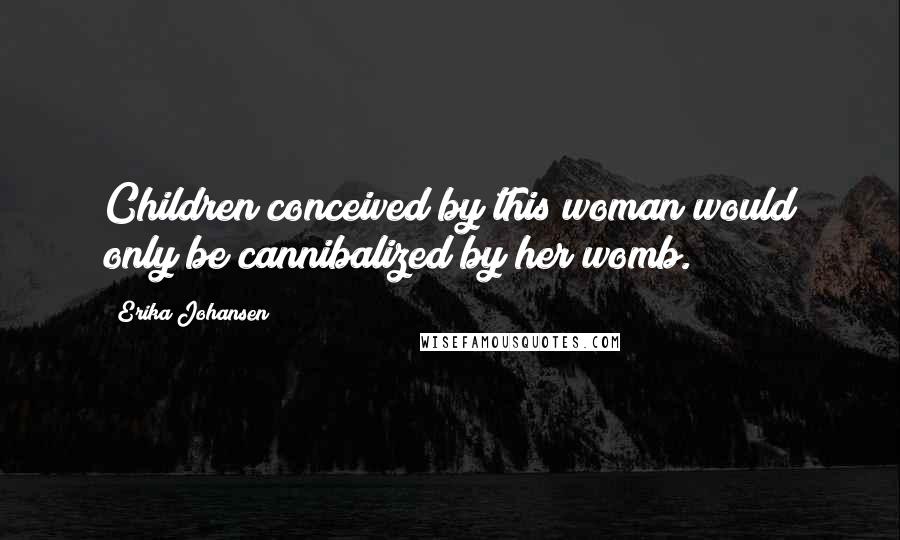 Erika Johansen Quotes: Children conceived by this woman would only be cannibalized by her womb.