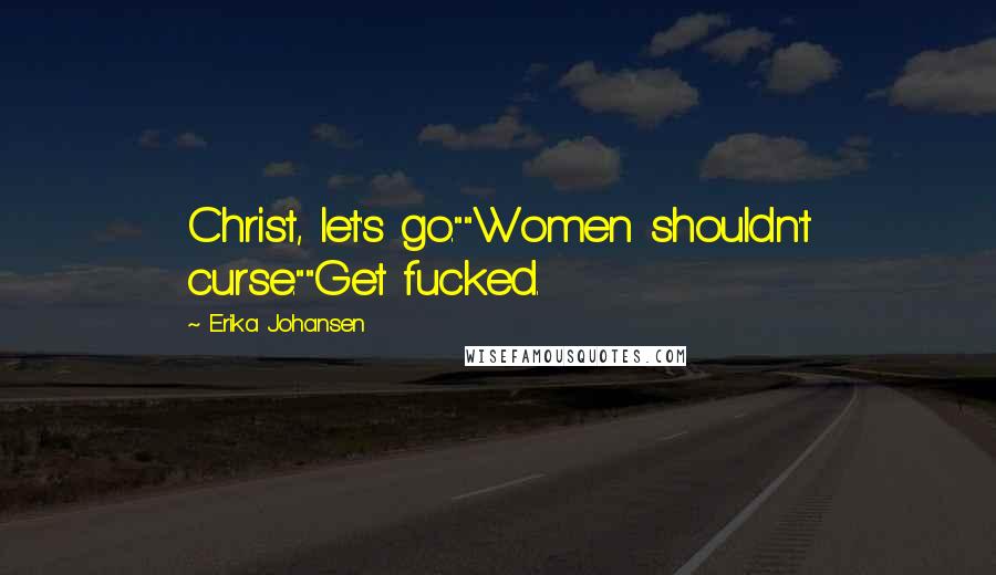 Erika Johansen Quotes: Christ, let's go.""Women shouldn't curse.""Get fucked.