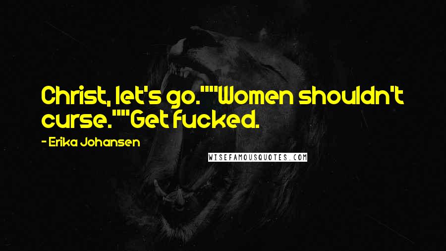 Erika Johansen Quotes: Christ, let's go.""Women shouldn't curse.""Get fucked.