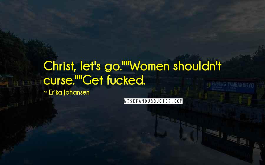 Erika Johansen Quotes: Christ, let's go.""Women shouldn't curse.""Get fucked.
