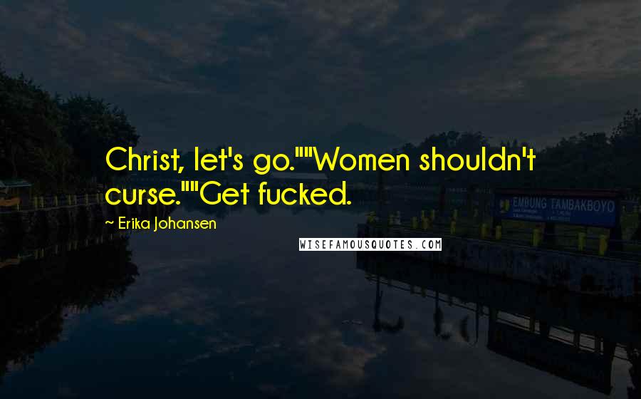 Erika Johansen Quotes: Christ, let's go.""Women shouldn't curse.""Get fucked.