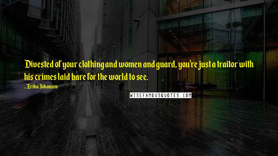 Erika Johansen Quotes: Divested of your clothing and women and guard, you're just a traitor with his crimes laid bare for the world to see.