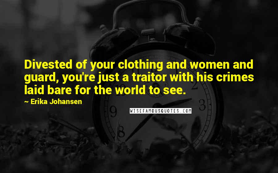 Erika Johansen Quotes: Divested of your clothing and women and guard, you're just a traitor with his crimes laid bare for the world to see.