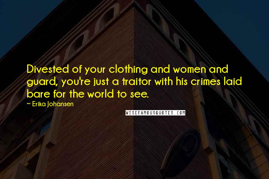 Erika Johansen Quotes: Divested of your clothing and women and guard, you're just a traitor with his crimes laid bare for the world to see.