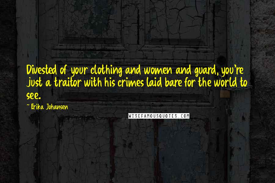 Erika Johansen Quotes: Divested of your clothing and women and guard, you're just a traitor with his crimes laid bare for the world to see.