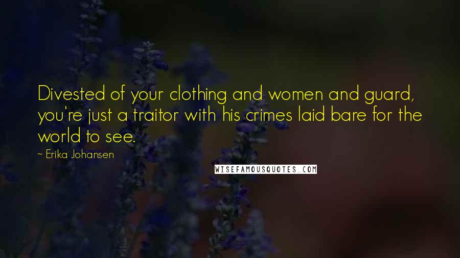 Erika Johansen Quotes: Divested of your clothing and women and guard, you're just a traitor with his crimes laid bare for the world to see.