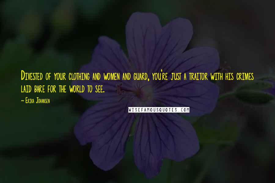 Erika Johansen Quotes: Divested of your clothing and women and guard, you're just a traitor with his crimes laid bare for the world to see.