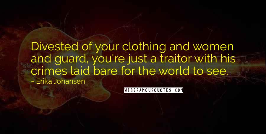 Erika Johansen Quotes: Divested of your clothing and women and guard, you're just a traitor with his crimes laid bare for the world to see.