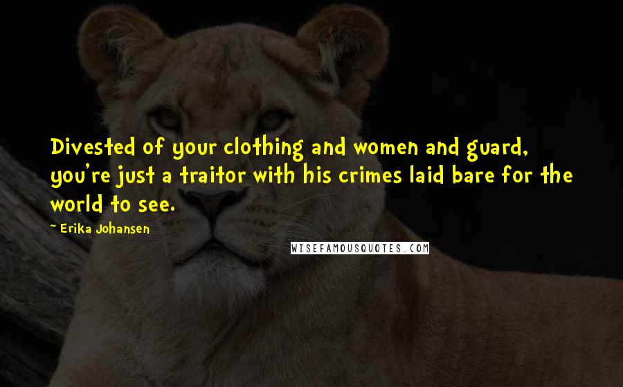 Erika Johansen Quotes: Divested of your clothing and women and guard, you're just a traitor with his crimes laid bare for the world to see.