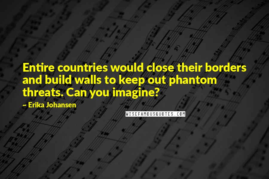 Erika Johansen Quotes: Entire countries would close their borders and build walls to keep out phantom threats. Can you imagine?