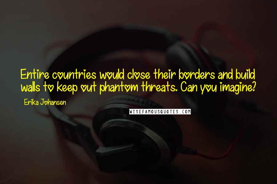 Erika Johansen Quotes: Entire countries would close their borders and build walls to keep out phantom threats. Can you imagine?