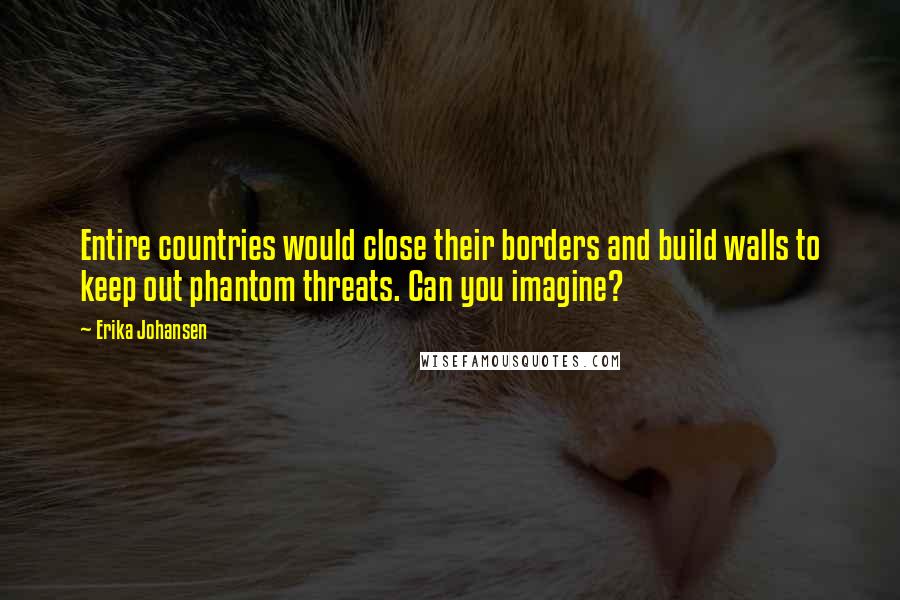 Erika Johansen Quotes: Entire countries would close their borders and build walls to keep out phantom threats. Can you imagine?