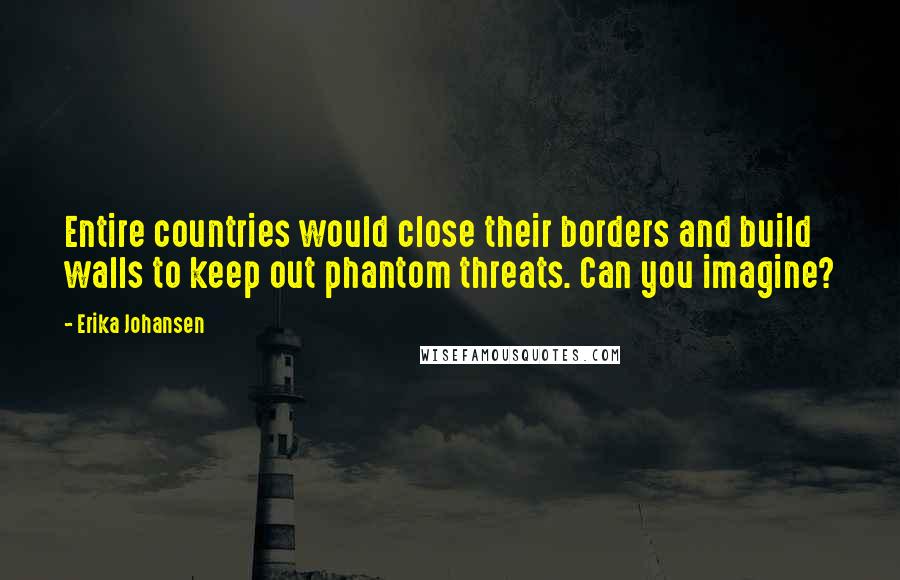 Erika Johansen Quotes: Entire countries would close their borders and build walls to keep out phantom threats. Can you imagine?