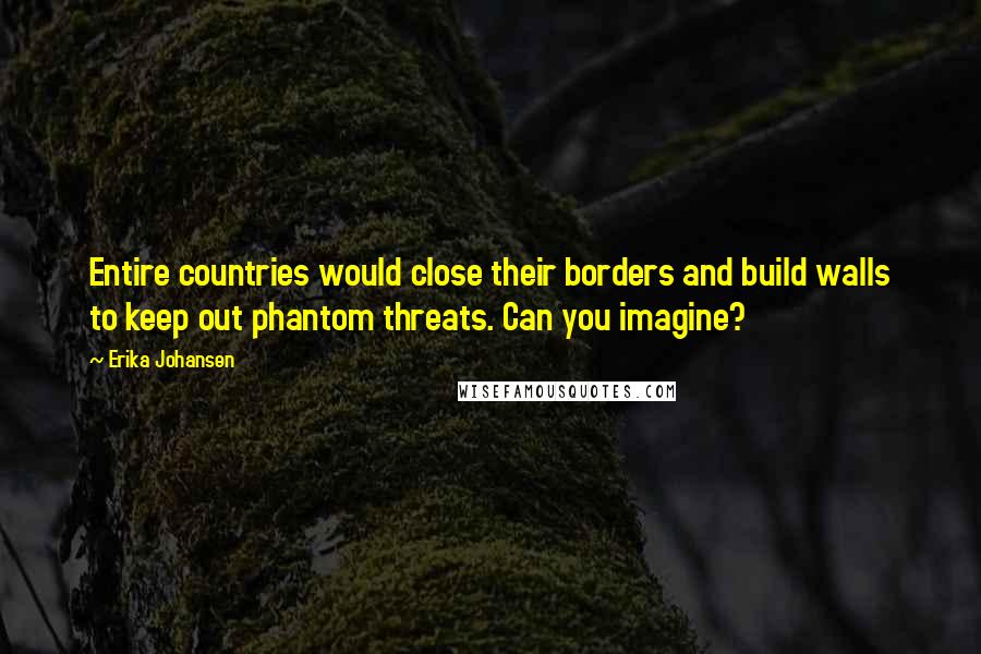 Erika Johansen Quotes: Entire countries would close their borders and build walls to keep out phantom threats. Can you imagine?