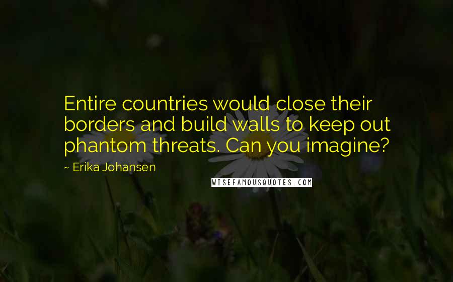 Erika Johansen Quotes: Entire countries would close their borders and build walls to keep out phantom threats. Can you imagine?