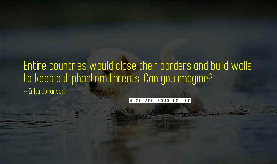 Erika Johansen Quotes: Entire countries would close their borders and build walls to keep out phantom threats. Can you imagine?