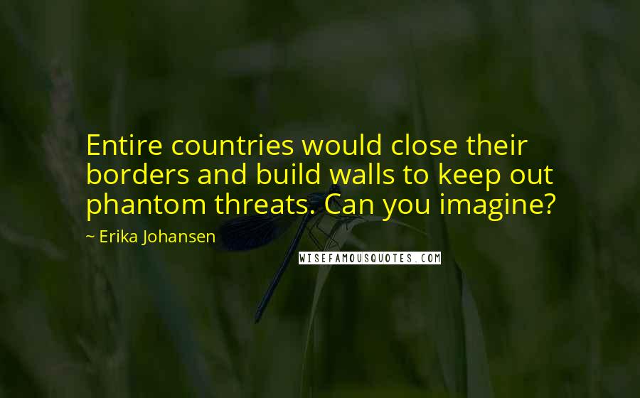 Erika Johansen Quotes: Entire countries would close their borders and build walls to keep out phantom threats. Can you imagine?