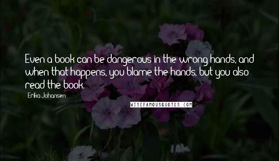 Erika Johansen Quotes: Even a book can be dangerous in the wrong hands, and when that happens, you blame the hands, but you also read the book.