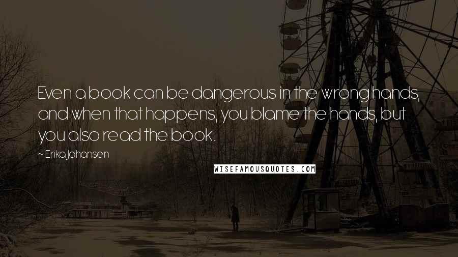Erika Johansen Quotes: Even a book can be dangerous in the wrong hands, and when that happens, you blame the hands, but you also read the book.