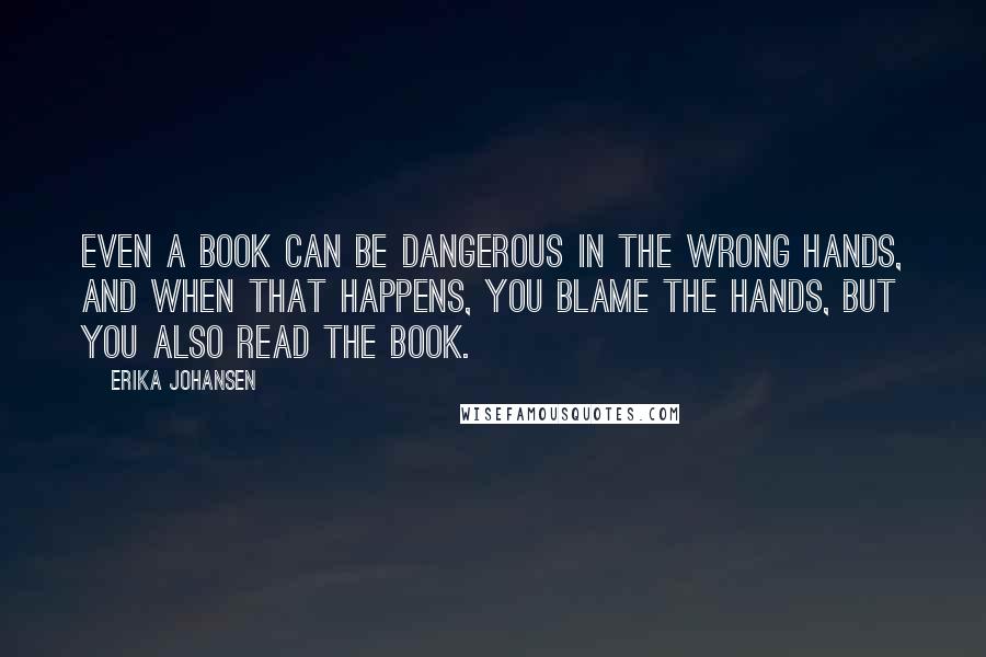 Erika Johansen Quotes: Even a book can be dangerous in the wrong hands, and when that happens, you blame the hands, but you also read the book.