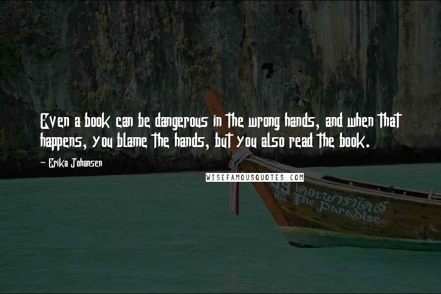 Erika Johansen Quotes: Even a book can be dangerous in the wrong hands, and when that happens, you blame the hands, but you also read the book.