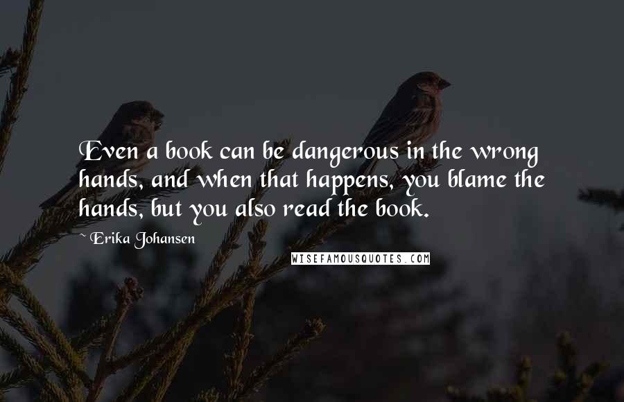 Erika Johansen Quotes: Even a book can be dangerous in the wrong hands, and when that happens, you blame the hands, but you also read the book.