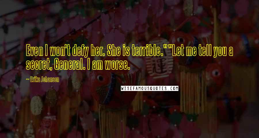Erika Johansen Quotes: Even I won't defy her. She is terrible.""Let me tell you a secret, General. I am worse.