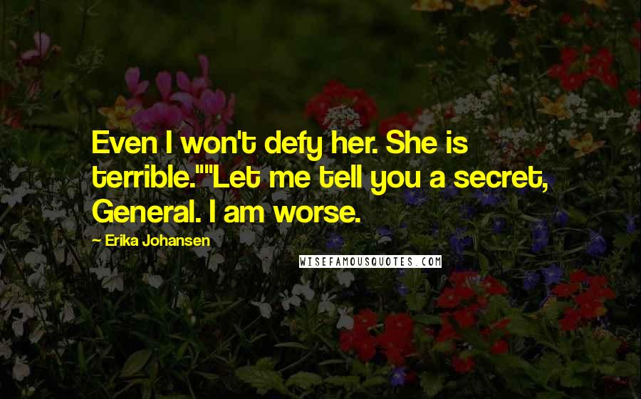 Erika Johansen Quotes: Even I won't defy her. She is terrible.""Let me tell you a secret, General. I am worse.
