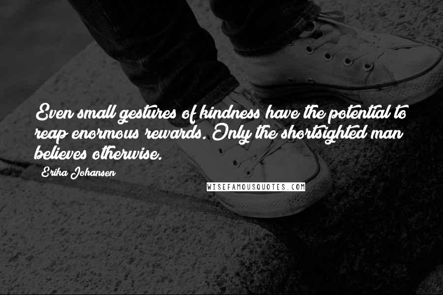 Erika Johansen Quotes: Even small gestures of kindness have the potential to reap enormous rewards. Only the shortsighted man believes otherwise.