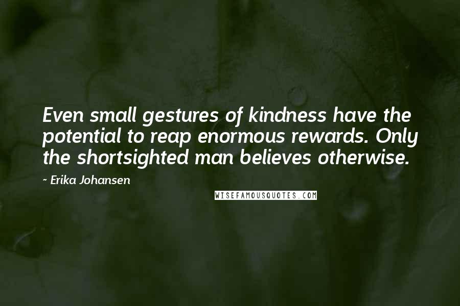Erika Johansen Quotes: Even small gestures of kindness have the potential to reap enormous rewards. Only the shortsighted man believes otherwise.