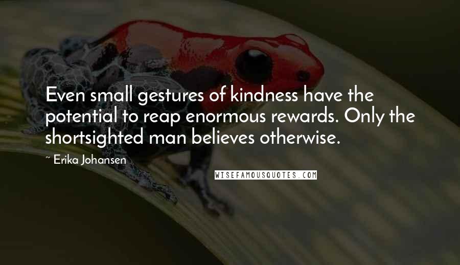 Erika Johansen Quotes: Even small gestures of kindness have the potential to reap enormous rewards. Only the shortsighted man believes otherwise.