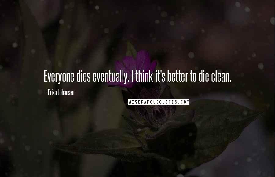 Erika Johansen Quotes: Everyone dies eventually. I think it's better to die clean.