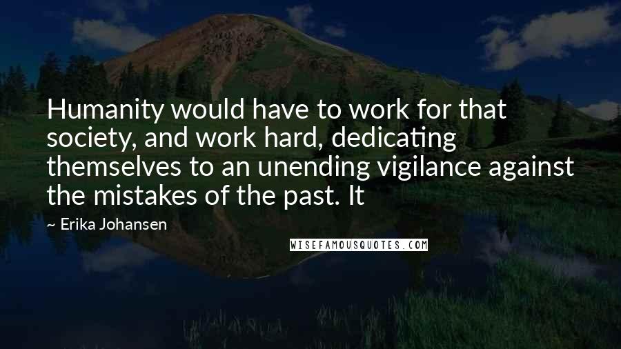 Erika Johansen Quotes: Humanity would have to work for that society, and work hard, dedicating themselves to an unending vigilance against the mistakes of the past. It