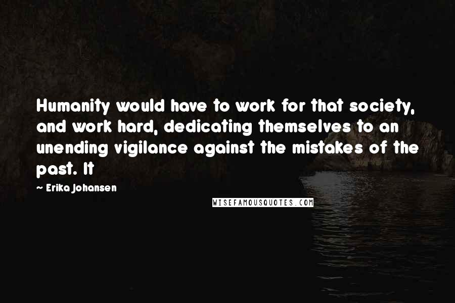 Erika Johansen Quotes: Humanity would have to work for that society, and work hard, dedicating themselves to an unending vigilance against the mistakes of the past. It