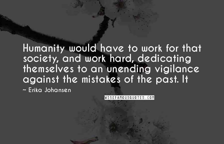 Erika Johansen Quotes: Humanity would have to work for that society, and work hard, dedicating themselves to an unending vigilance against the mistakes of the past. It