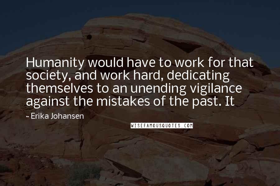 Erika Johansen Quotes: Humanity would have to work for that society, and work hard, dedicating themselves to an unending vigilance against the mistakes of the past. It