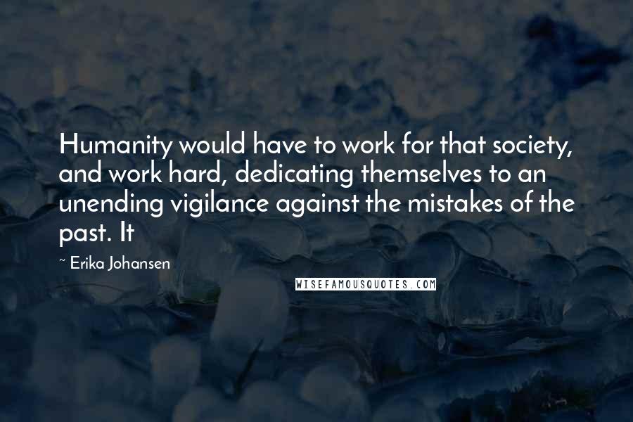 Erika Johansen Quotes: Humanity would have to work for that society, and work hard, dedicating themselves to an unending vigilance against the mistakes of the past. It
