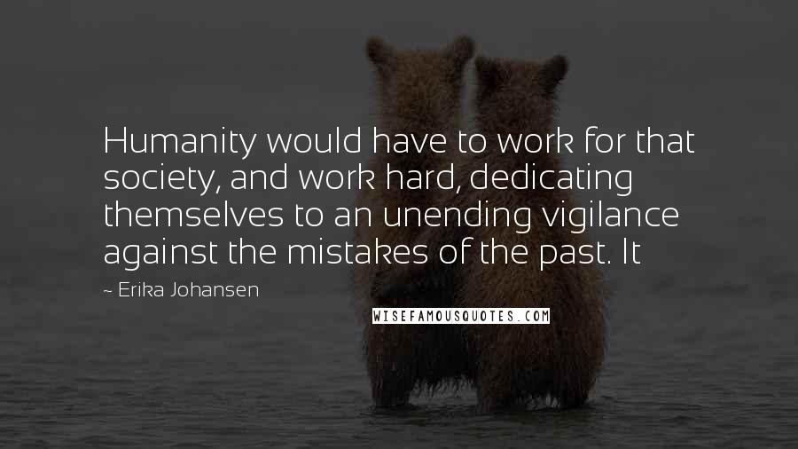 Erika Johansen Quotes: Humanity would have to work for that society, and work hard, dedicating themselves to an unending vigilance against the mistakes of the past. It