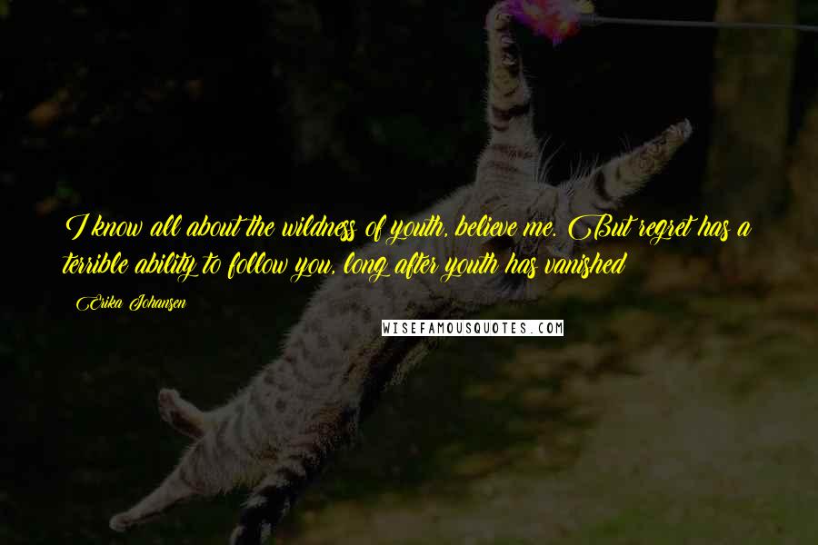 Erika Johansen Quotes: I know all about the wildness of youth, believe me. But regret has a terrible ability to follow you, long after youth has vanished