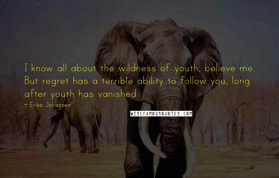 Erika Johansen Quotes: I know all about the wildness of youth, believe me. But regret has a terrible ability to follow you, long after youth has vanished