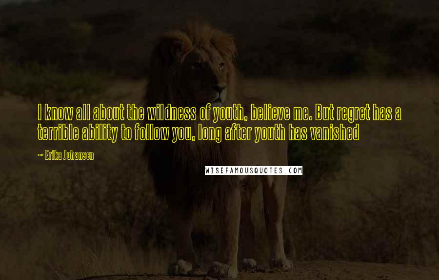 Erika Johansen Quotes: I know all about the wildness of youth, believe me. But regret has a terrible ability to follow you, long after youth has vanished