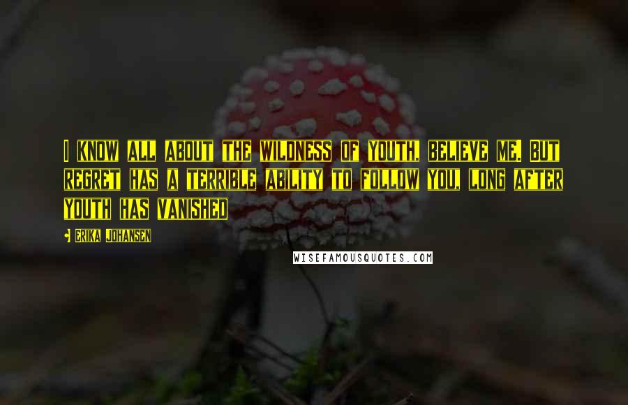 Erika Johansen Quotes: I know all about the wildness of youth, believe me. But regret has a terrible ability to follow you, long after youth has vanished