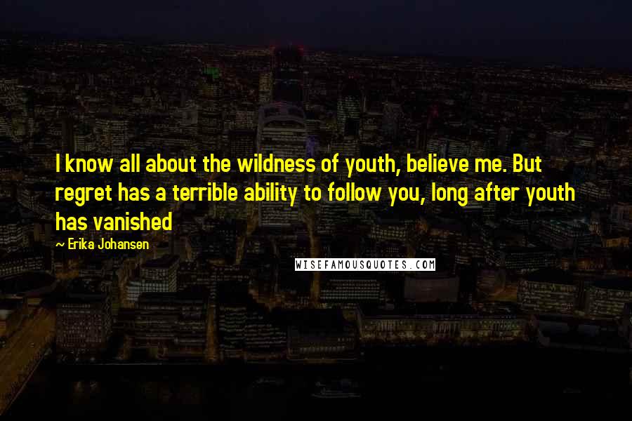 Erika Johansen Quotes: I know all about the wildness of youth, believe me. But regret has a terrible ability to follow you, long after youth has vanished