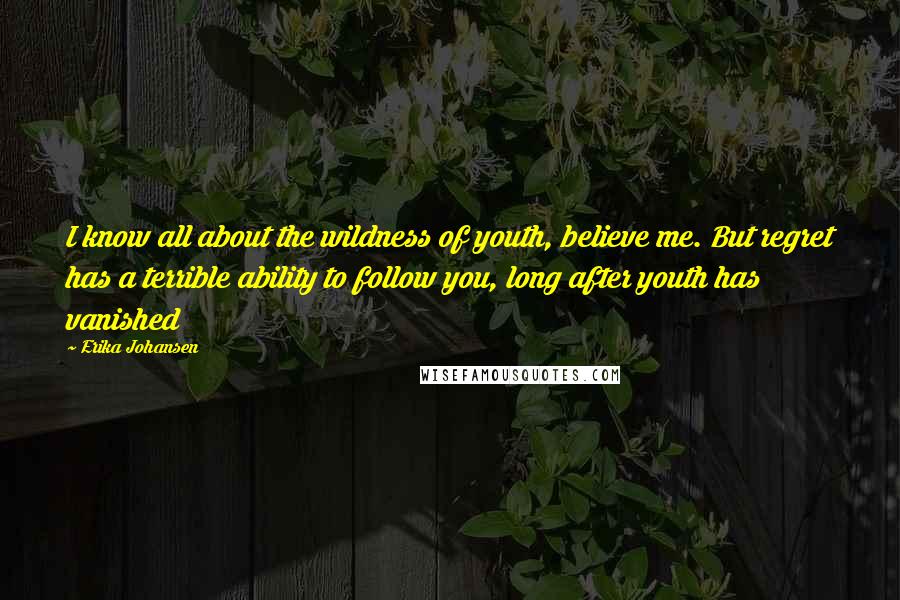 Erika Johansen Quotes: I know all about the wildness of youth, believe me. But regret has a terrible ability to follow you, long after youth has vanished