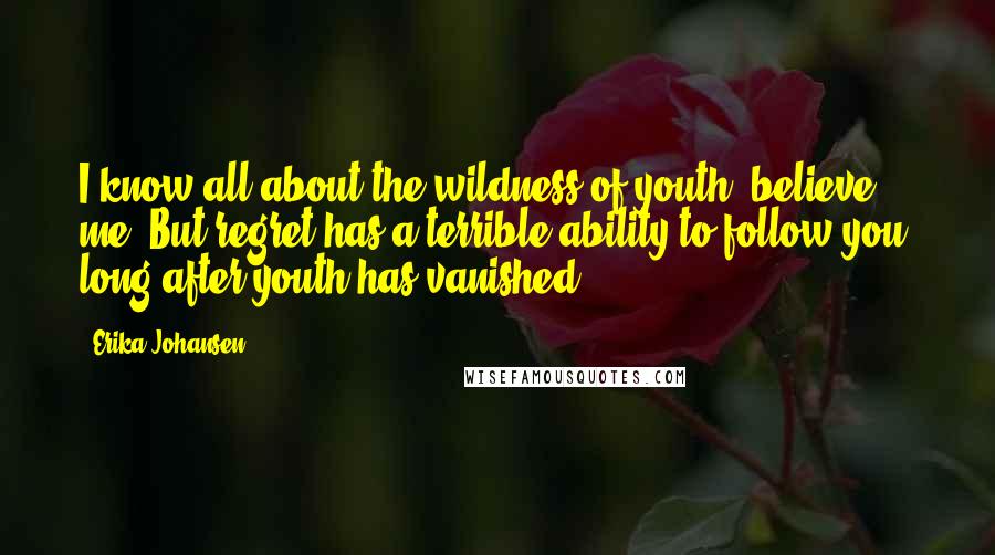 Erika Johansen Quotes: I know all about the wildness of youth, believe me. But regret has a terrible ability to follow you, long after youth has vanished