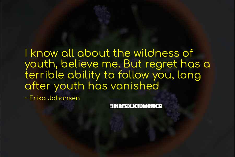 Erika Johansen Quotes: I know all about the wildness of youth, believe me. But regret has a terrible ability to follow you, long after youth has vanished