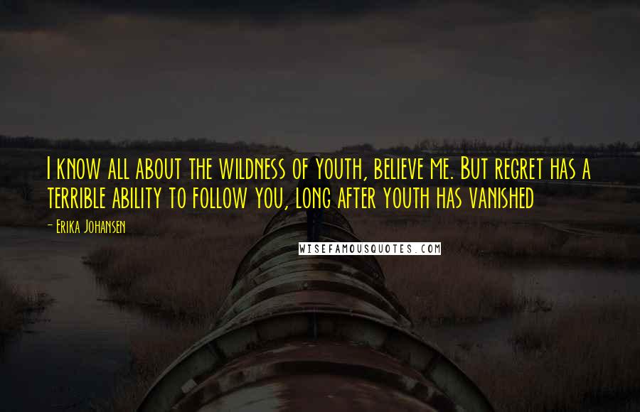 Erika Johansen Quotes: I know all about the wildness of youth, believe me. But regret has a terrible ability to follow you, long after youth has vanished