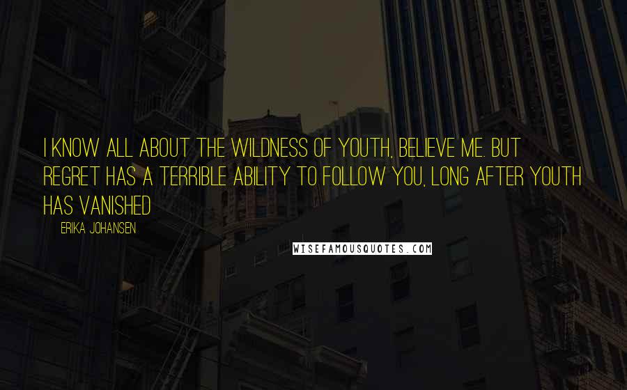 Erika Johansen Quotes: I know all about the wildness of youth, believe me. But regret has a terrible ability to follow you, long after youth has vanished