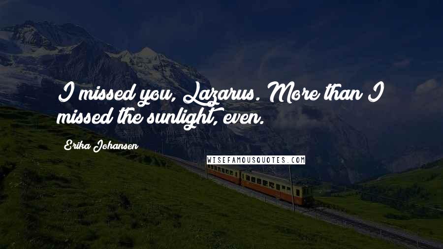 Erika Johansen Quotes: I missed you, Lazarus. More than I missed the sunlight, even.